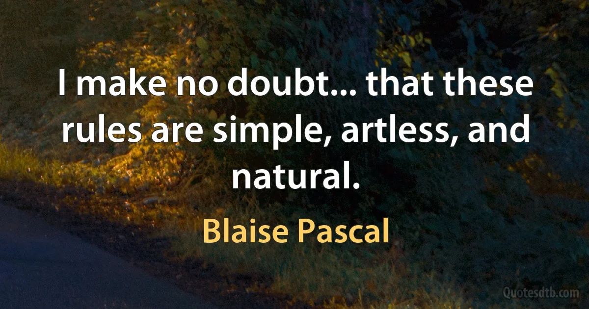 I make no doubt... that these rules are simple, artless, and natural. (Blaise Pascal)