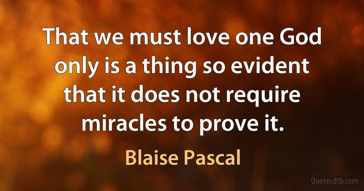 That we must love one God only is a thing so evident that it does not require miracles to prove it. (Blaise Pascal)