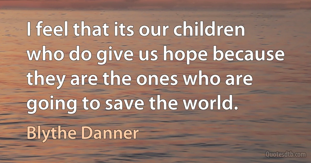 I feel that its our children who do give us hope because they are the ones who are going to save the world. (Blythe Danner)