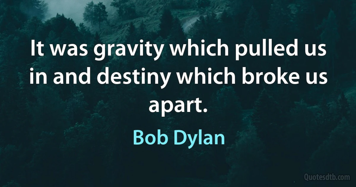 It was gravity which pulled us in and destiny which broke us apart. (Bob Dylan)