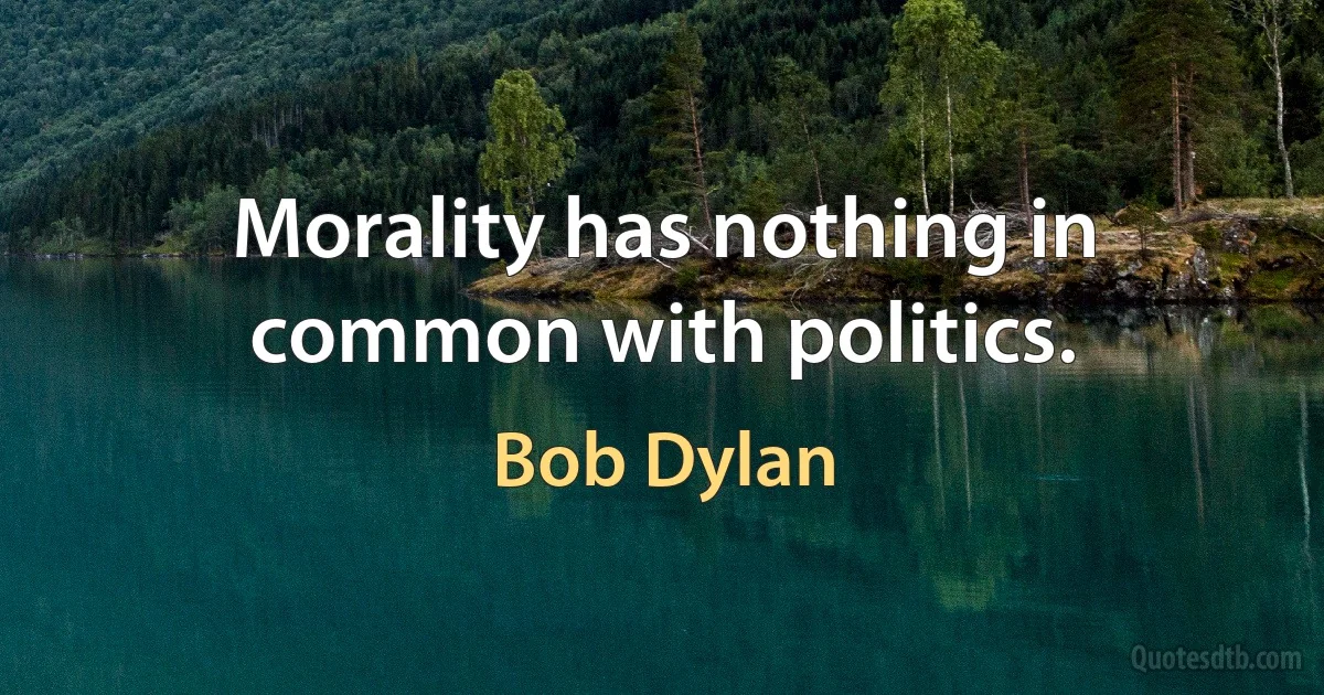 Morality has nothing in common with politics. (Bob Dylan)