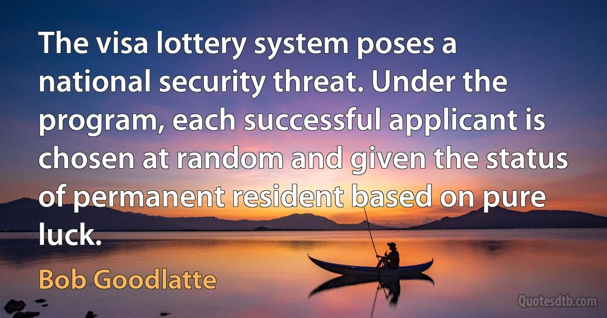 The visa lottery system poses a national security threat. Under the program, each successful applicant is chosen at random and given the status of permanent resident based on pure luck. (Bob Goodlatte)