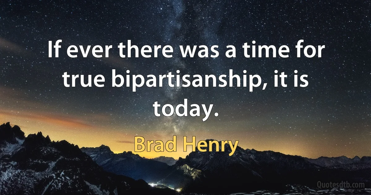 If ever there was a time for true bipartisanship, it is today. (Brad Henry)