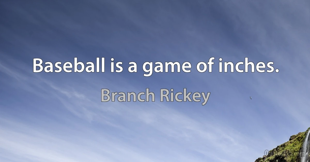 Baseball is a game of inches. (Branch Rickey)