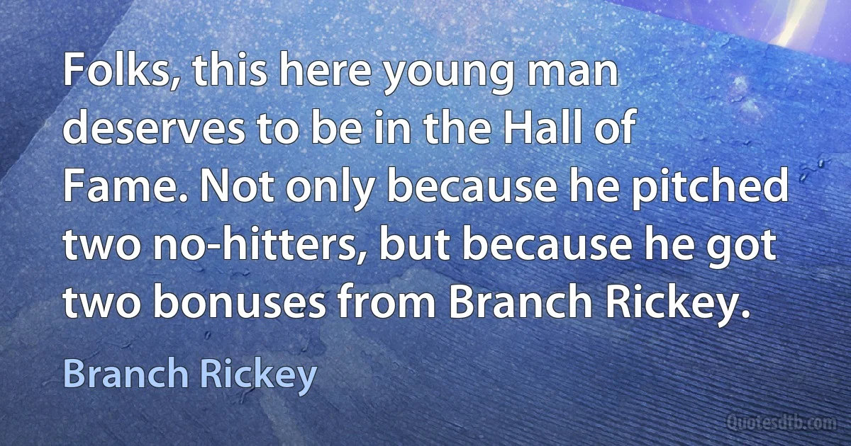 Folks, this here young man deserves to be in the Hall of Fame. Not only because he pitched two no-hitters, but because he got two bonuses from Branch Rickey. (Branch Rickey)