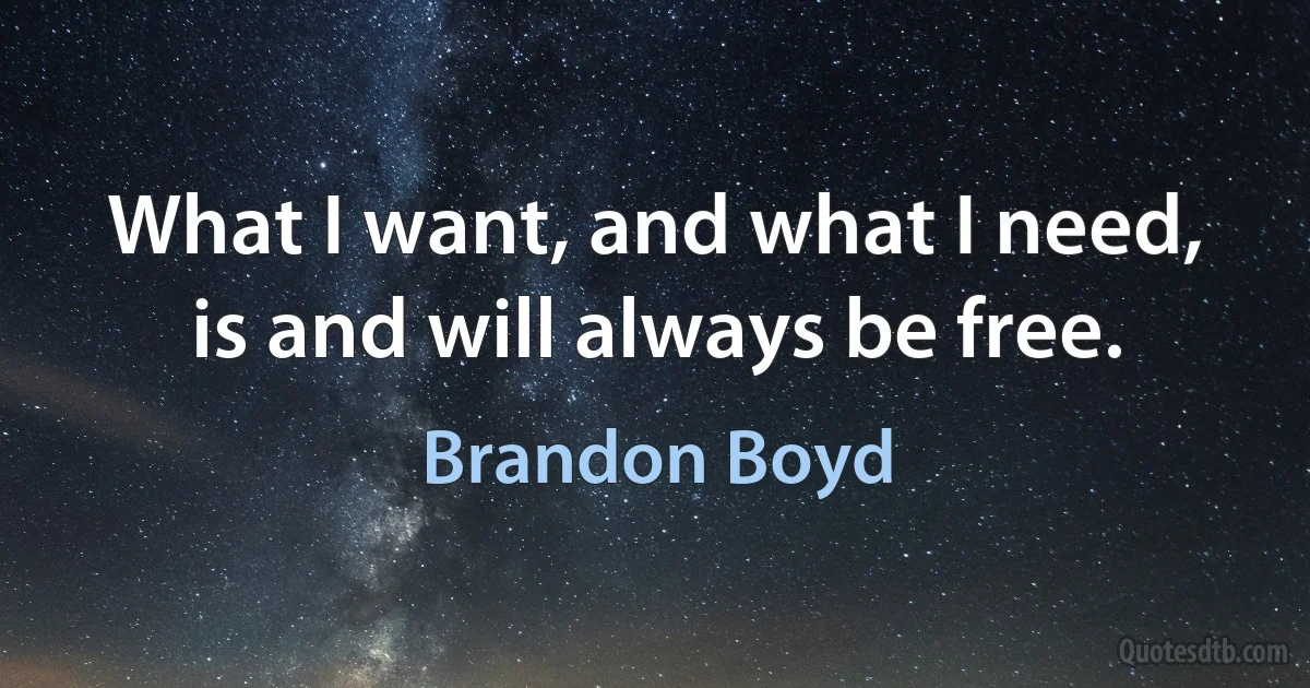 What I want, and what I need, is and will always be free. (Brandon Boyd)