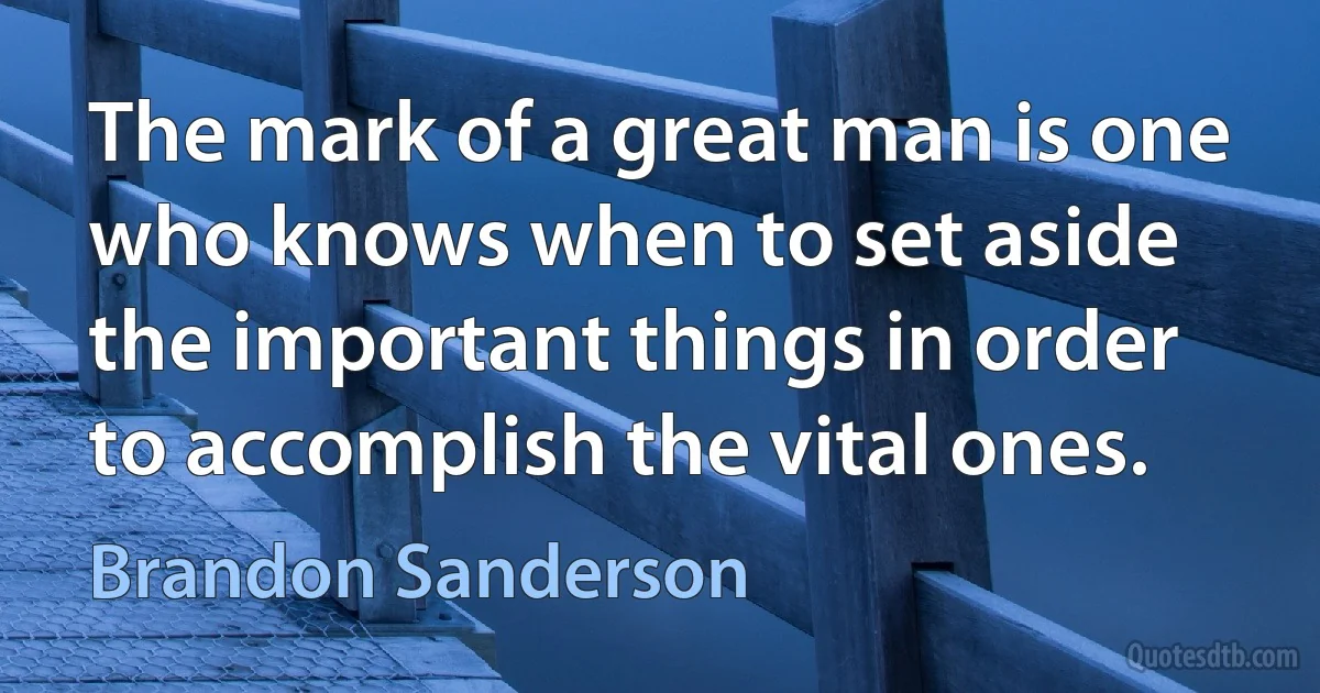 The mark of a great man is one who knows when to set aside the important things in order to accomplish the vital ones. (Brandon Sanderson)