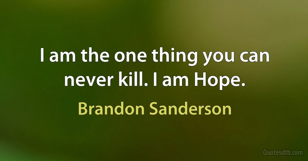 I am the one thing you can never kill. I am Hope. (Brandon Sanderson)