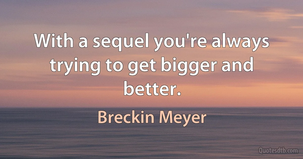 With a sequel you're always trying to get bigger and better. (Breckin Meyer)