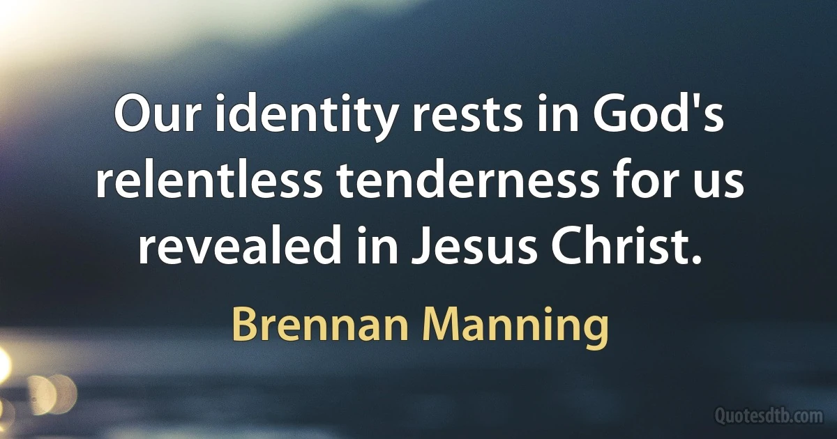 Our identity rests in God's relentless tenderness for us revealed in Jesus Christ. (Brennan Manning)