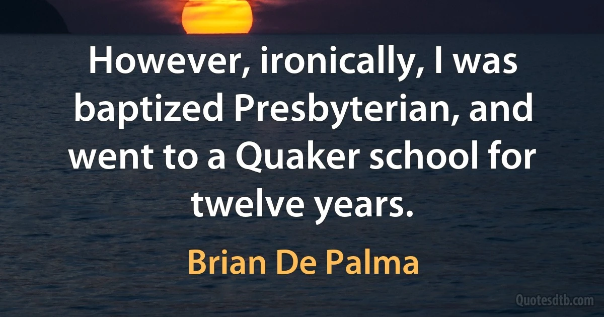 However, ironically, I was baptized Presbyterian, and went to a Quaker school for twelve years. (Brian De Palma)