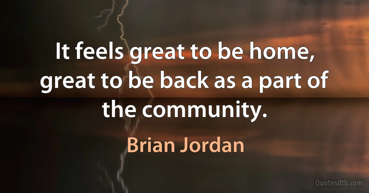 It feels great to be home, great to be back as a part of the community. (Brian Jordan)