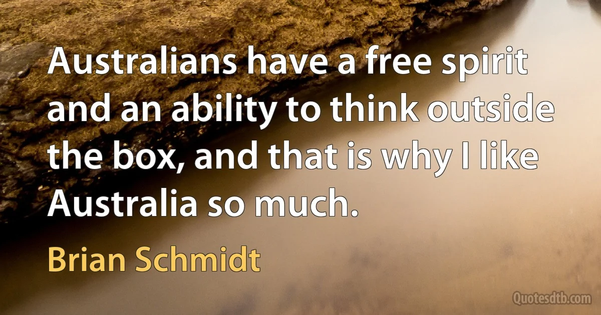 Australians have a free spirit and an ability to think outside the box, and that is why I like Australia so much. (Brian Schmidt)