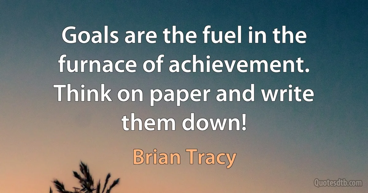 Goals are the fuel in the furnace of achievement. Think on paper and write them down! (Brian Tracy)