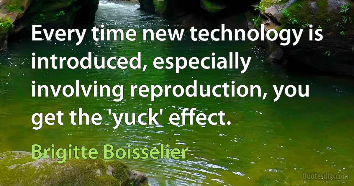 Every time new technology is introduced, especially involving reproduction, you get the 'yuck' effect. (Brigitte Boisselier)