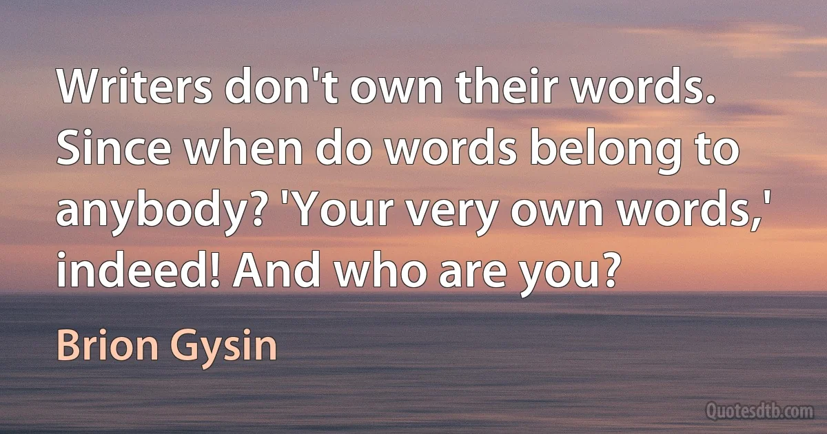 Writers don't own their words. Since when do words belong to anybody? 'Your very own words,' indeed! And who are you? (Brion Gysin)