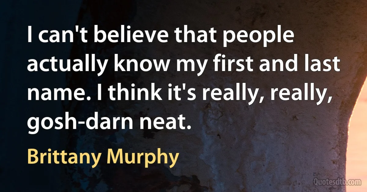 I can't believe that people actually know my first and last name. I think it's really, really, gosh-darn neat. (Brittany Murphy)