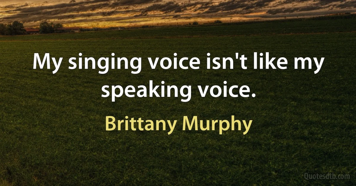 My singing voice isn't like my speaking voice. (Brittany Murphy)