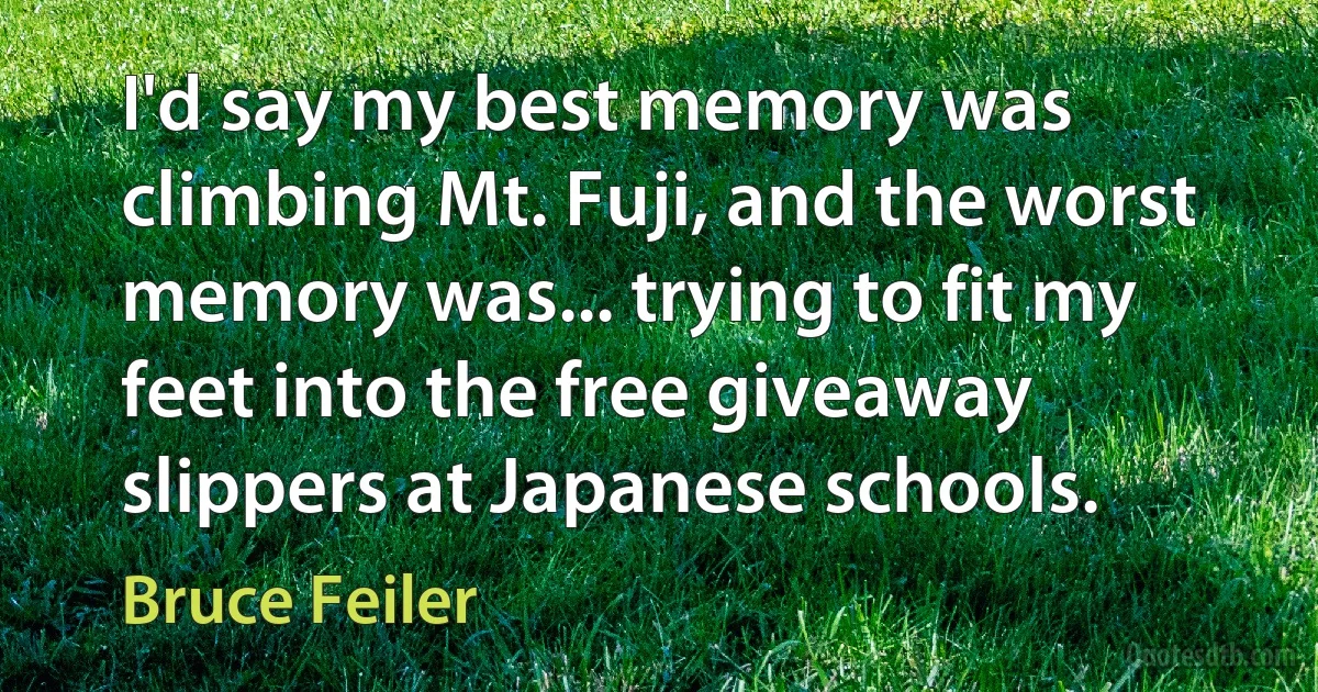 I'd say my best memory was climbing Mt. Fuji, and the worst memory was... trying to fit my feet into the free giveaway slippers at Japanese schools. (Bruce Feiler)