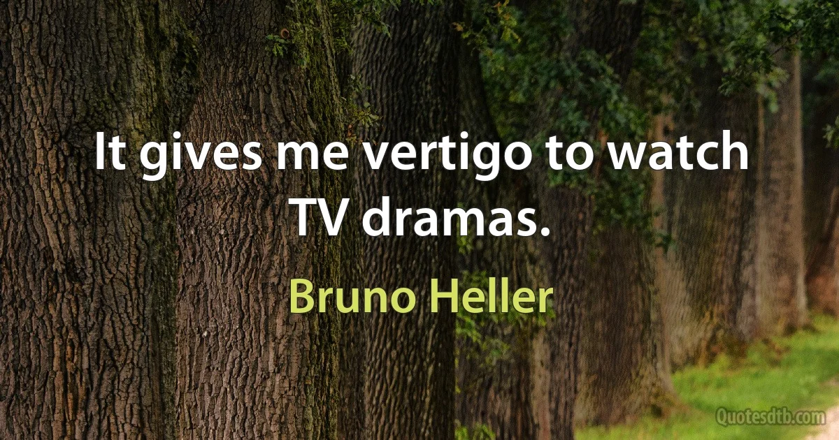 It gives me vertigo to watch TV dramas. (Bruno Heller)