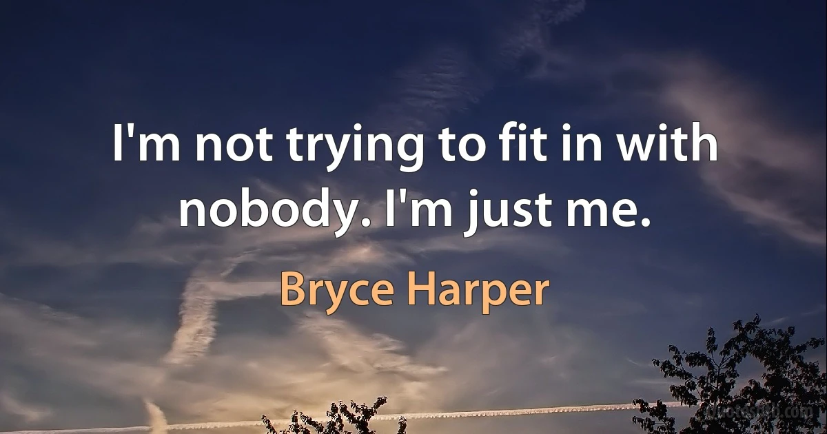 I'm not trying to fit in with nobody. I'm just me. (Bryce Harper)