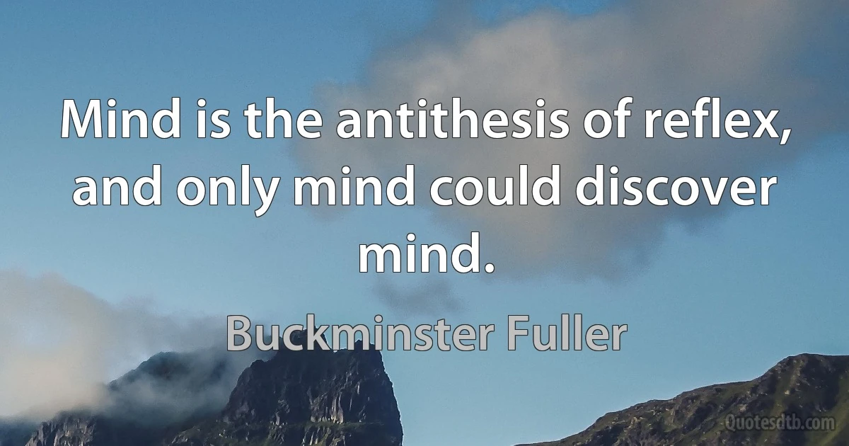 Mind is the antithesis of reflex, and only mind could discover mind. (Buckminster Fuller)