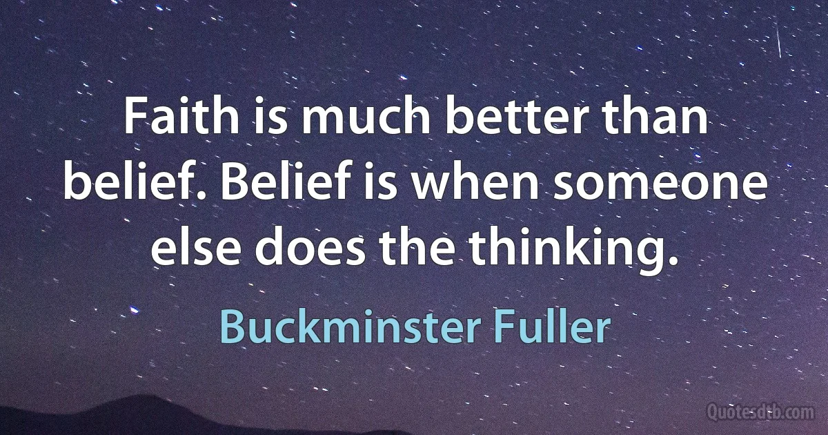 Faith is much better than belief. Belief is when someone else does the thinking. (Buckminster Fuller)