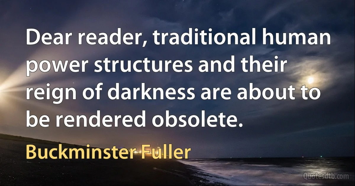 Dear reader, traditional human power structures and their reign of darkness are about to be rendered obsolete. (Buckminster Fuller)