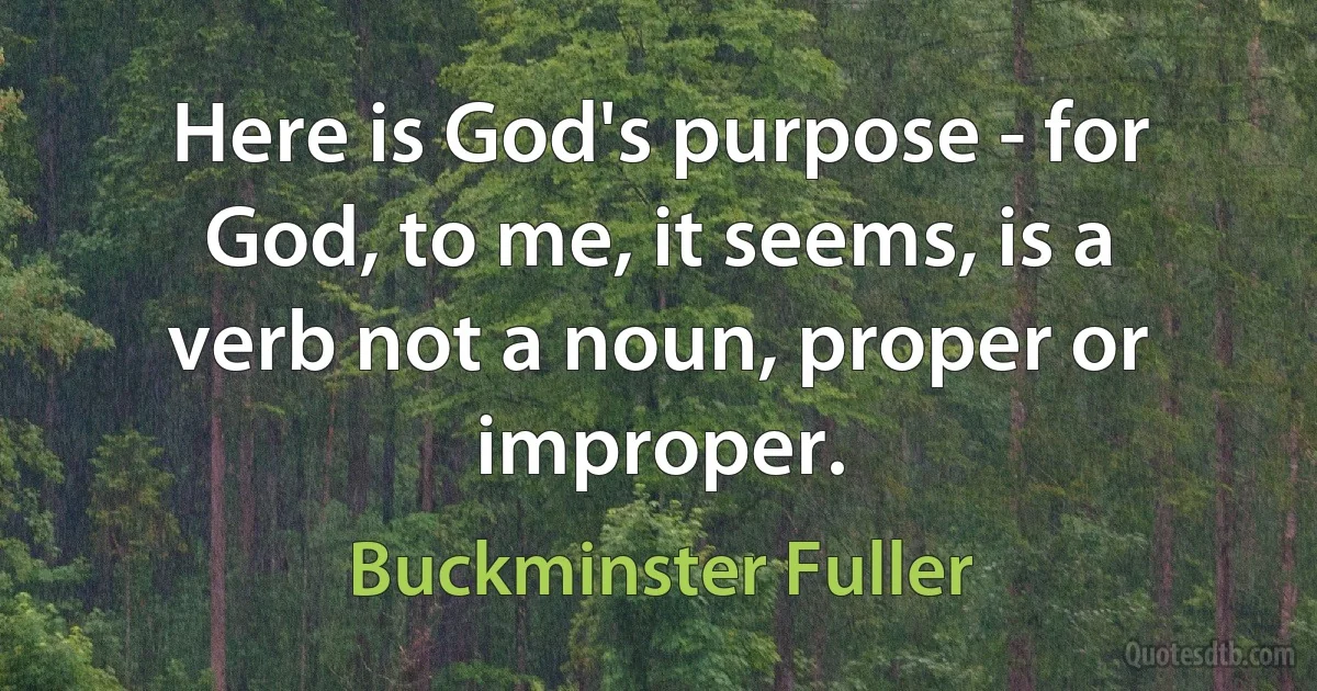 Here is God's purpose - for God, to me, it seems, is a verb not a noun, proper or improper. (Buckminster Fuller)