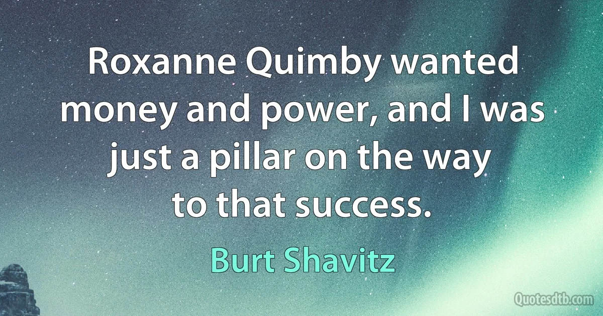 Roxanne Quimby wanted money and power, and I was just a pillar on the way to that success. (Burt Shavitz)