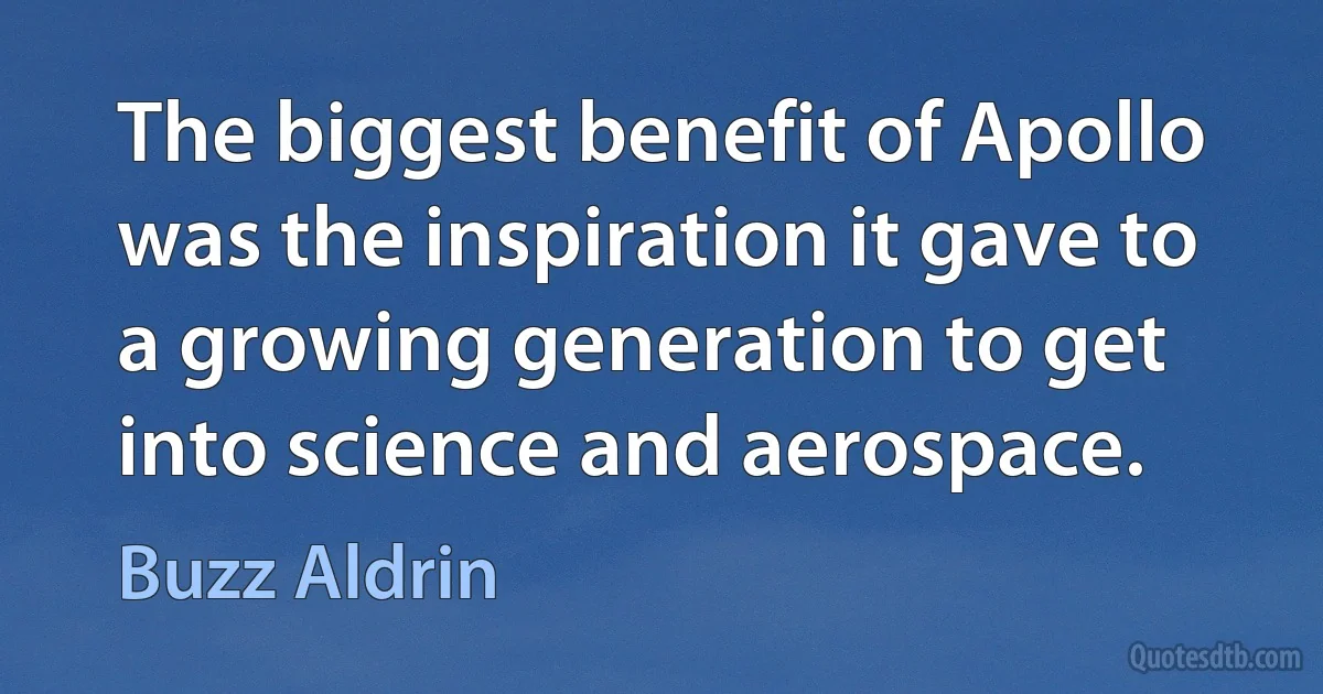 The biggest benefit of Apollo was the inspiration it gave to a growing generation to get into science and aerospace. (Buzz Aldrin)