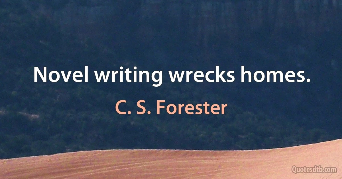 Novel writing wrecks homes. (C. S. Forester)