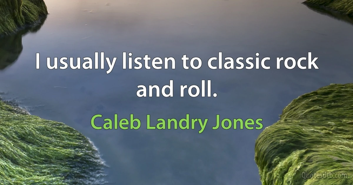 I usually listen to classic rock and roll. (Caleb Landry Jones)