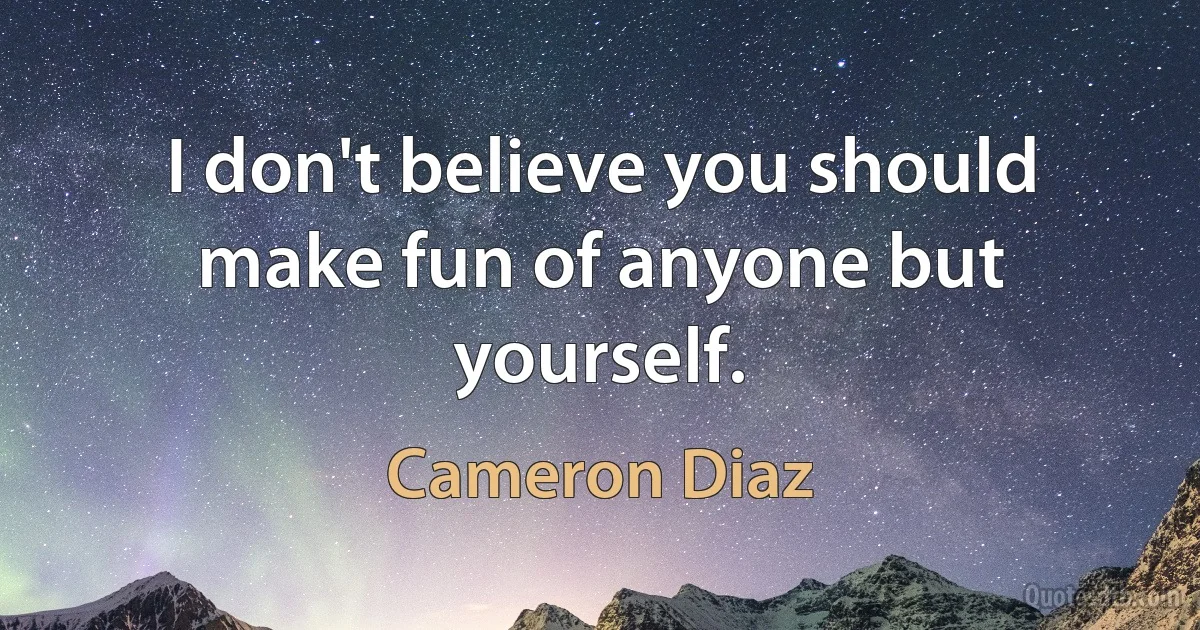 I don't believe you should make fun of anyone but yourself. (Cameron Diaz)