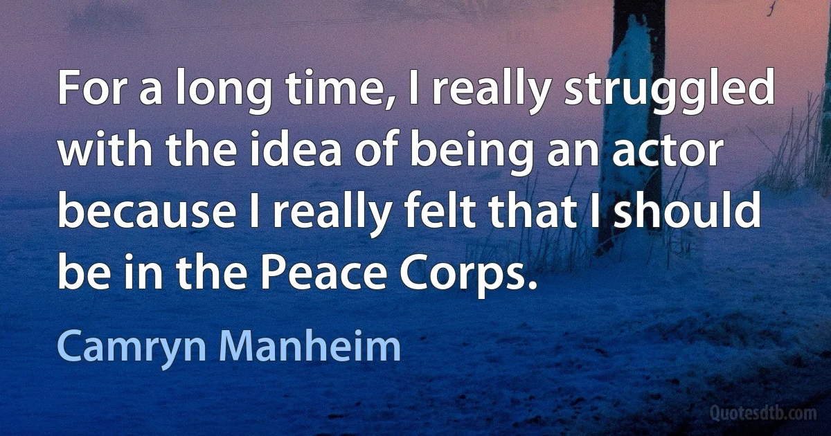 For a long time, I really struggled with the idea of being an actor because I really felt that I should be in the Peace Corps. (Camryn Manheim)