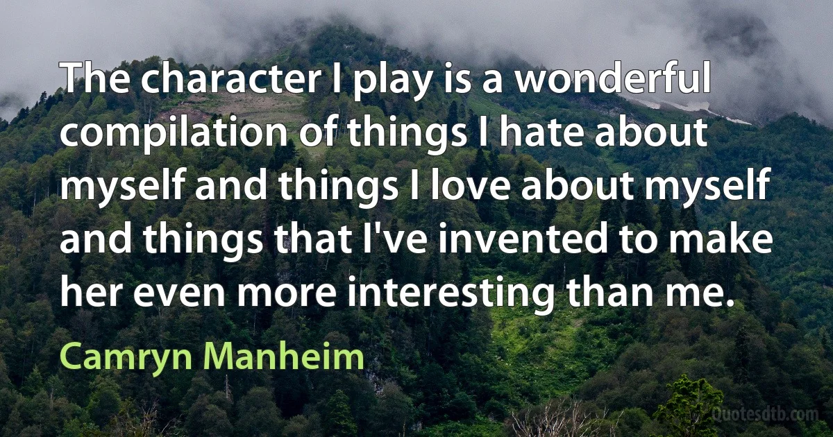 The character I play is a wonderful compilation of things I hate about myself and things I love about myself and things that I've invented to make her even more interesting than me. (Camryn Manheim)