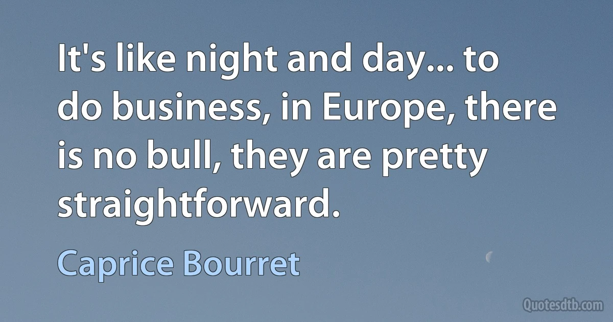 It's like night and day... to do business, in Europe, there is no bull, they are pretty straightforward. (Caprice Bourret)