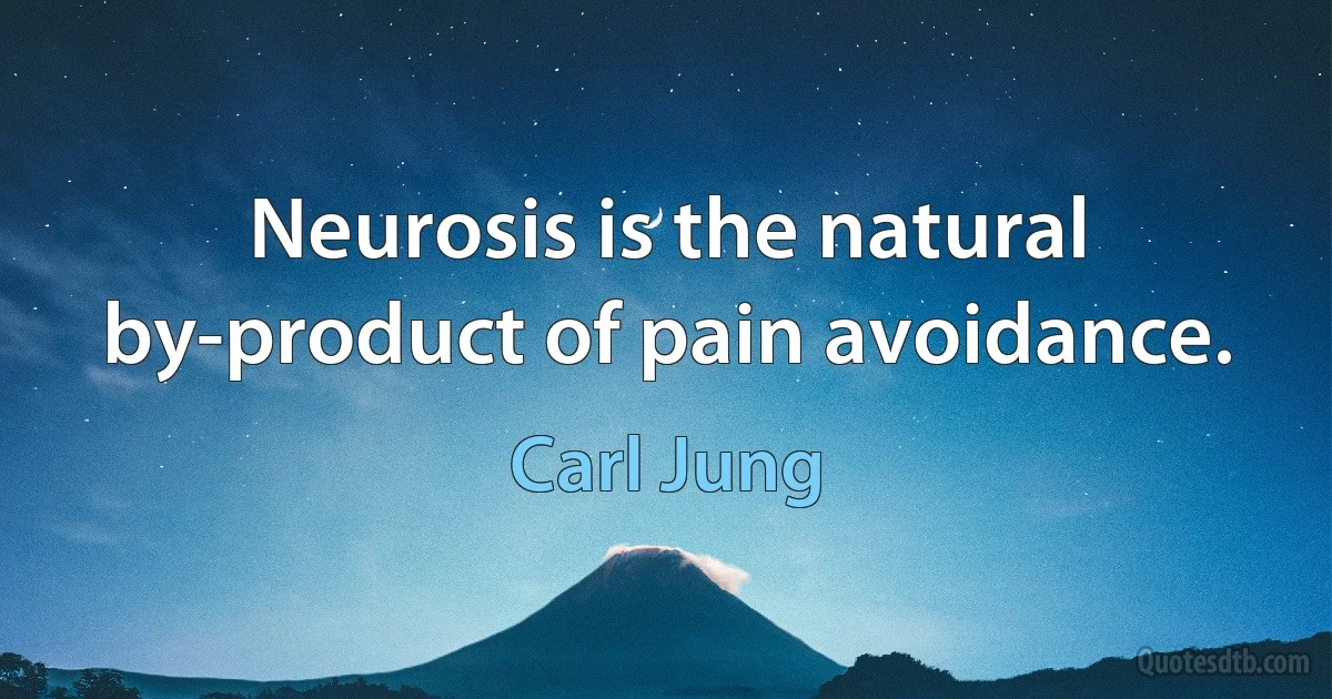 Neurosis is the natural by-product of pain avoidance. (Carl Jung)