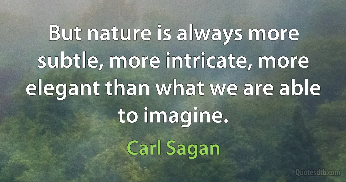 But nature is always more subtle, more intricate, more elegant than what we are able to imagine. (Carl Sagan)