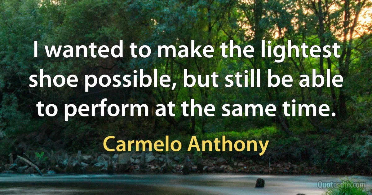 I wanted to make the lightest shoe possible, but still be able to perform at the same time. (Carmelo Anthony)