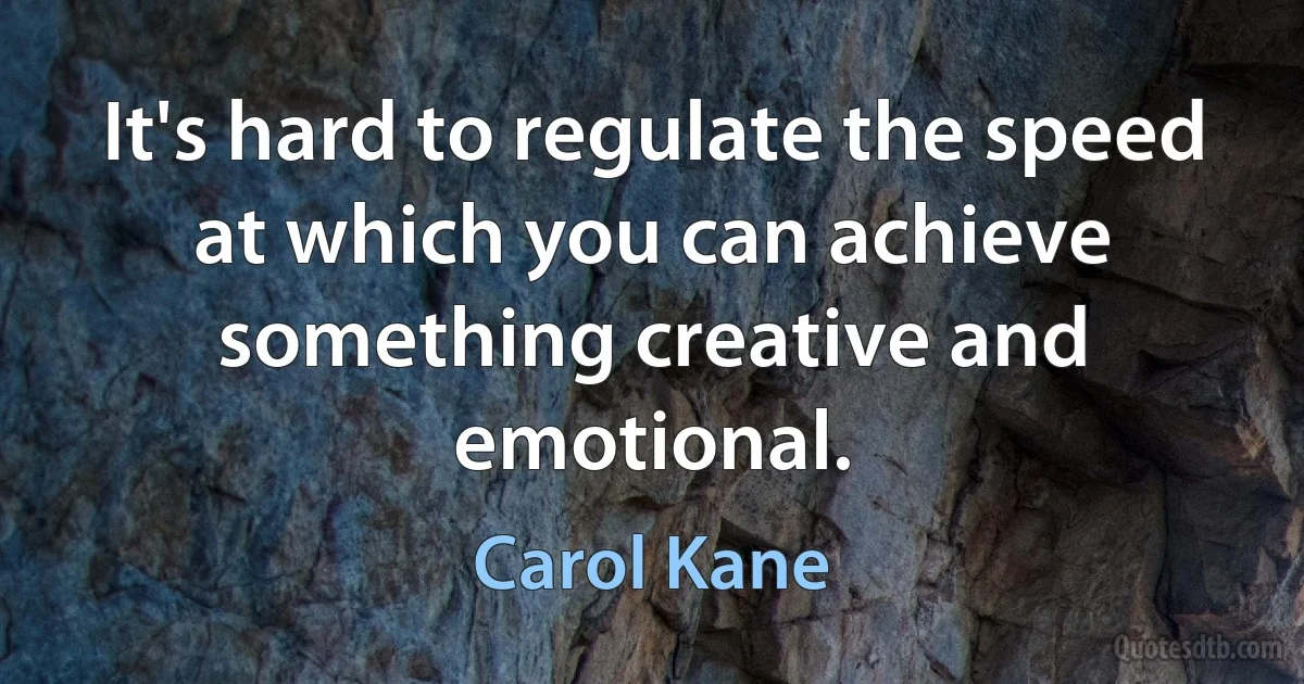 It's hard to regulate the speed at which you can achieve something creative and emotional. (Carol Kane)