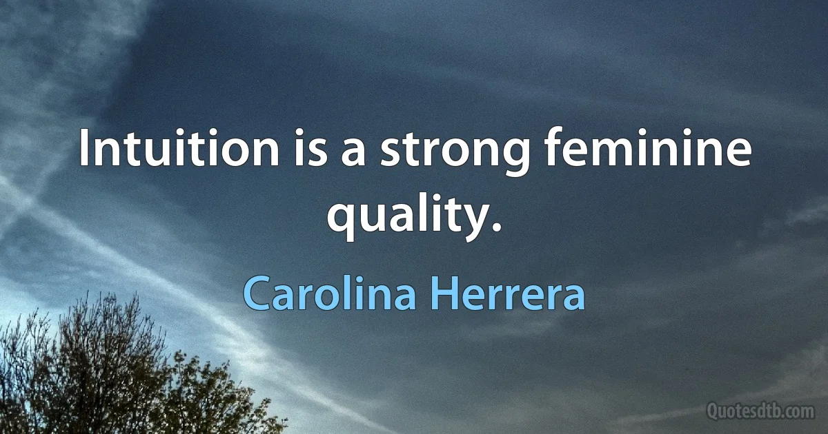 Intuition is a strong feminine quality. (Carolina Herrera)