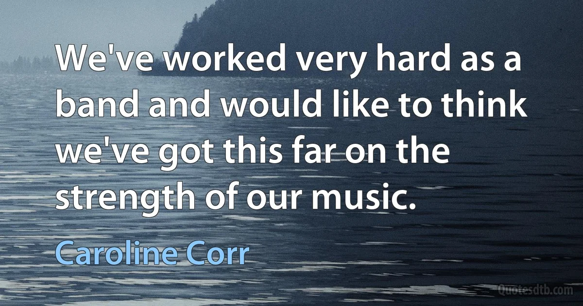 We've worked very hard as a band and would like to think we've got this far on the strength of our music. (Caroline Corr)