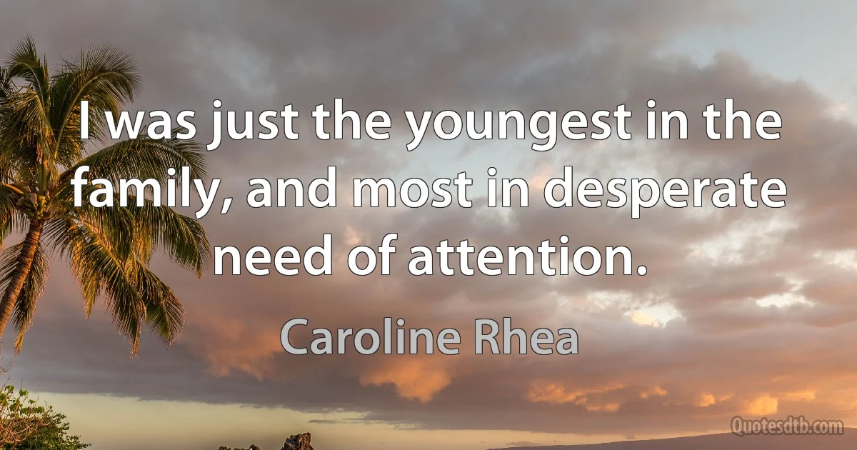 I was just the youngest in the family, and most in desperate need of attention. (Caroline Rhea)