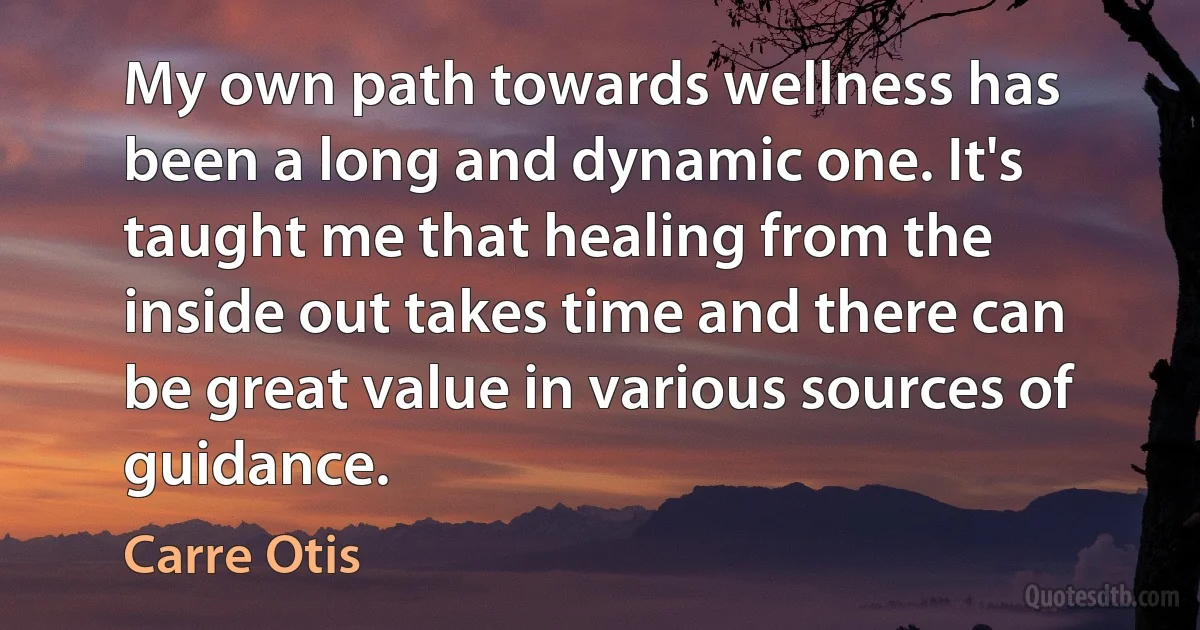 My own path towards wellness has been a long and dynamic one. It's taught me that healing from the inside out takes time and there can be great value in various sources of guidance. (Carre Otis)