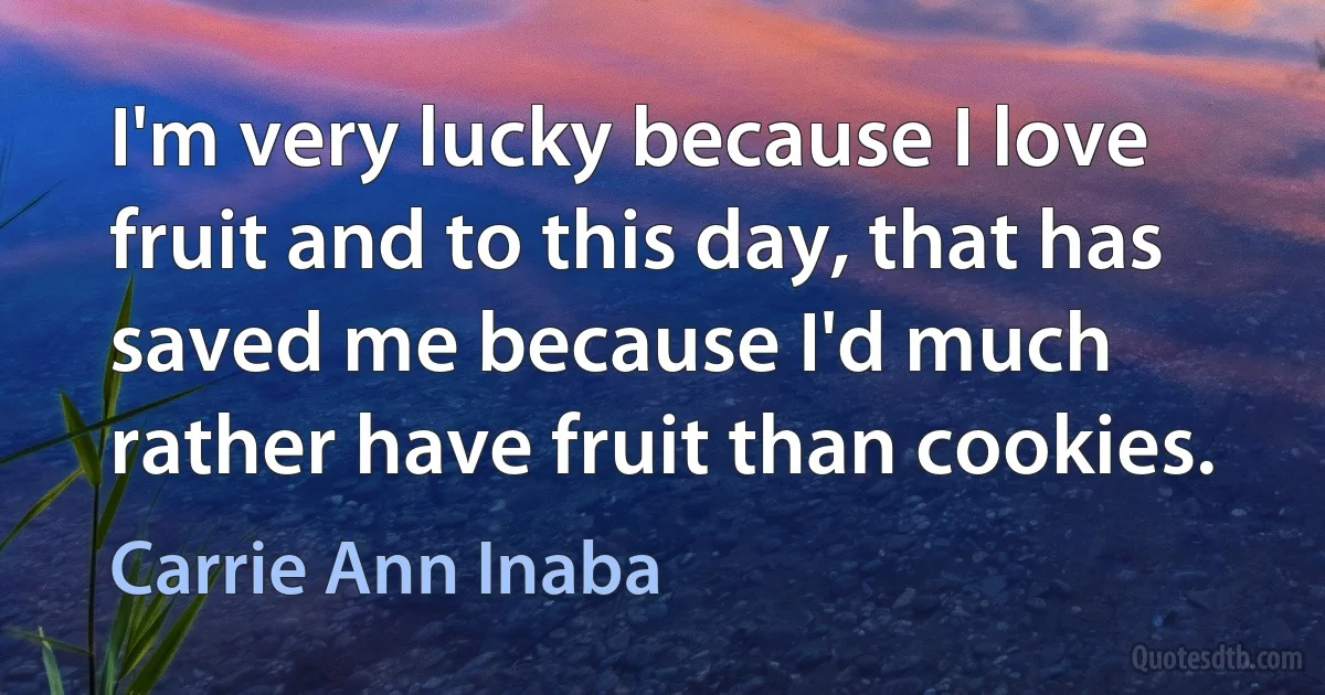 I'm very lucky because I love fruit and to this day, that has saved me because I'd much rather have fruit than cookies. (Carrie Ann Inaba)