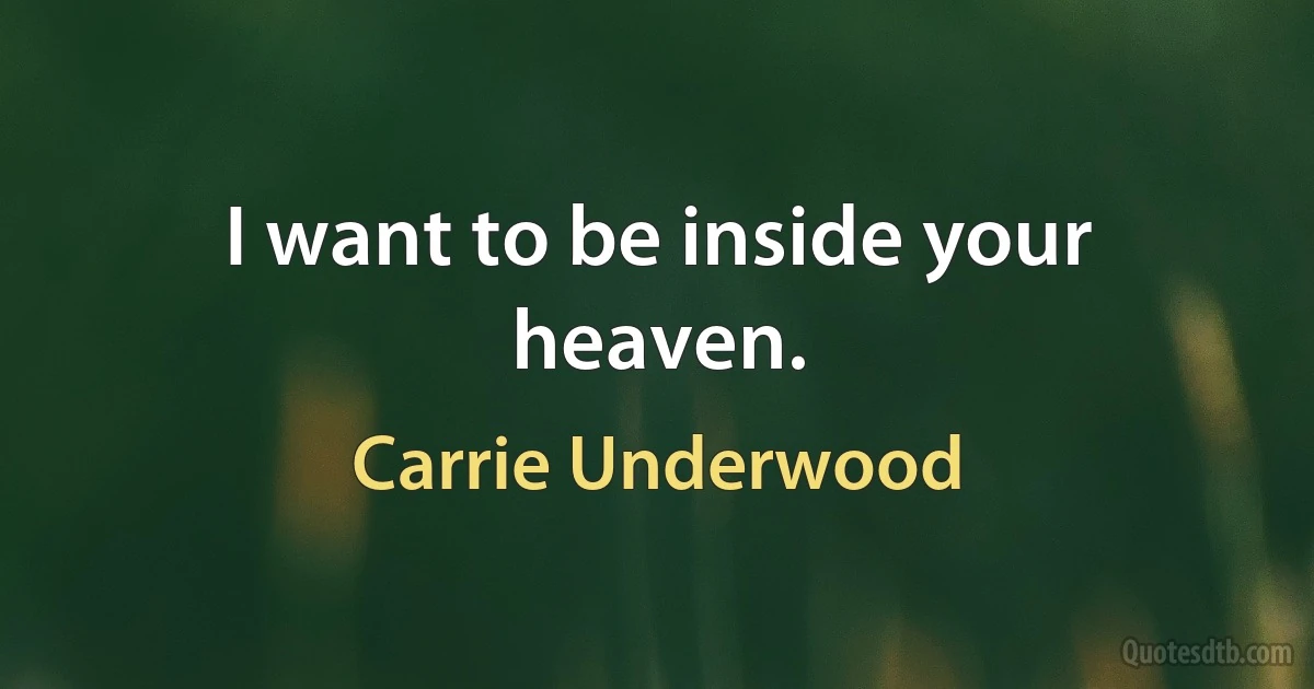 I want to be inside your heaven. (Carrie Underwood)