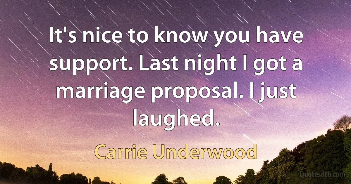 It's nice to know you have support. Last night I got a marriage proposal. I just laughed. (Carrie Underwood)