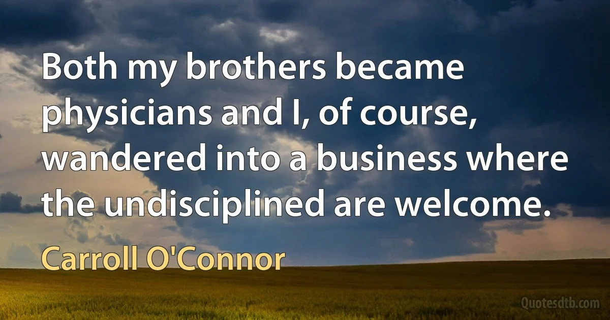 Both my brothers became physicians and I, of course, wandered into a business where the undisciplined are welcome. (Carroll O'Connor)