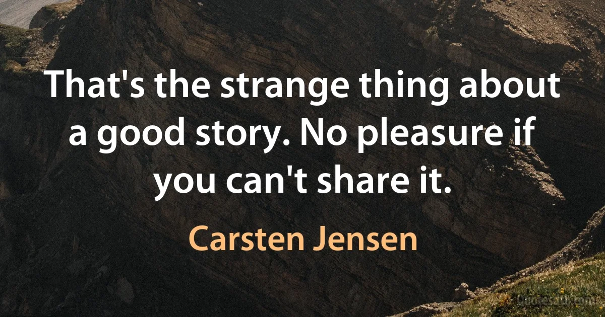 That's the strange thing about a good story. No pleasure if you can't share it. (Carsten Jensen)